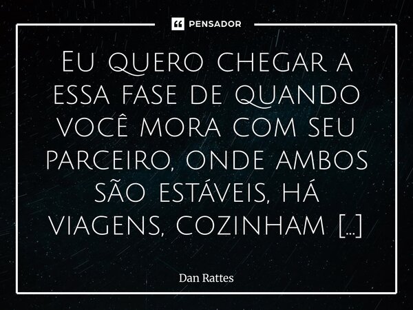 "Quero um amor que não precise gritar para ser eterno.” Eu quero chegar a essa fase de quando você mora com seu parceiro, onde ambos são estáveis, há viag... Frase de Dan Rattes.