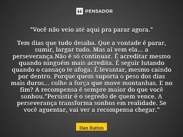 "Você não veio até aqui pra parar agora." Tem dias que tudo desaba. Que a vontade é parar, sumir, largar tudo. Mas aí vem ela... a perseverança.Não é... Frase de Dan Rattes.