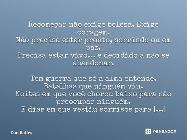 Recomeçar não exige beleza. Exige coragem. Não precisa estar pronto, sorrindo ou em paz. Precisa estar vivo… e decidido a não se abandonar. Tem guerra que só a... Frase de Dan Rattes.