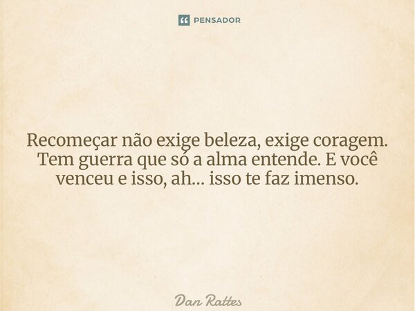 ⁠Recomeçar não exige beleza, exige coragem. Tem guerra que só a alma entende. E você venceu e isso, ah… isso te faz imenso.... Frase de Dan Rattes.