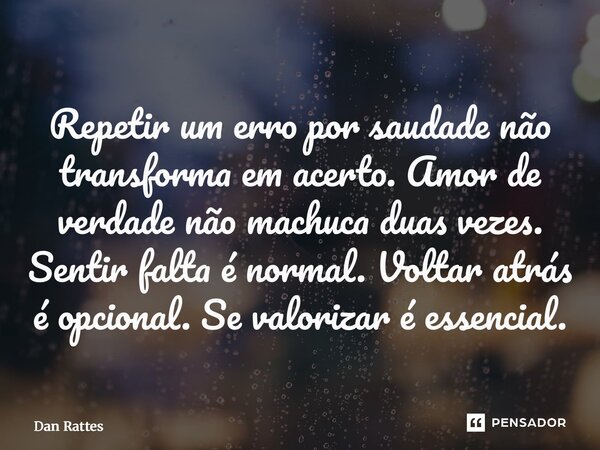 ⁠Repetir um erro por saudade não transforma em acerto. Amor de verdade não machuca duas vezes. Sentir falta é normal. Voltar atrás é opcional. Se valorizar é es... Frase de Dan Rattes.