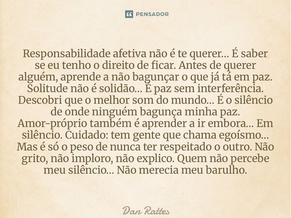 Responsabilidade afetiva não é te querer… É saber se eu tenho o direito de ficar. Antes de querer alguém, aprende a não bagunçar o que já tá em paz. Solitude n... Frase de Dan Rattes.