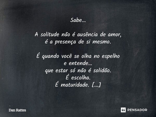 Sabe… A solitude não é ausência de amor, é a presença de si mesmo. É quando você se olha no espelho e entende… que estar só não é solidão. É escolha. É maturid... Frase de Dan Rattes.