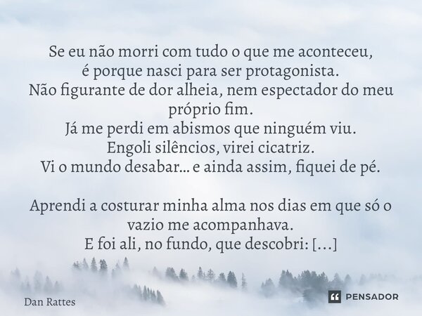 Se eu não morri com tudo o que me aconteceu, é porque nasci para ser protagonista. Não figurante de dor alheia, nem espectador do meu próprio fim. Já me perdi ... Frase de Dan Rattes.