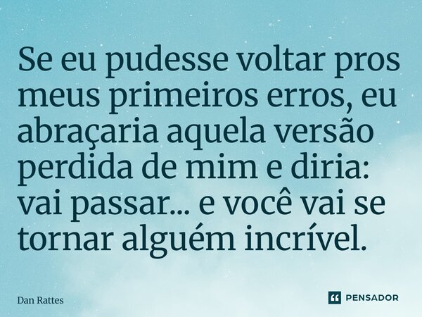 ⁠Se eu pudesse voltar pros meus primeiros erros, eu abraçaria aquela versão perdida de mim e diria: vai passar... e você vai se tornar alguém incrível.... Frase de Dan Rattes.