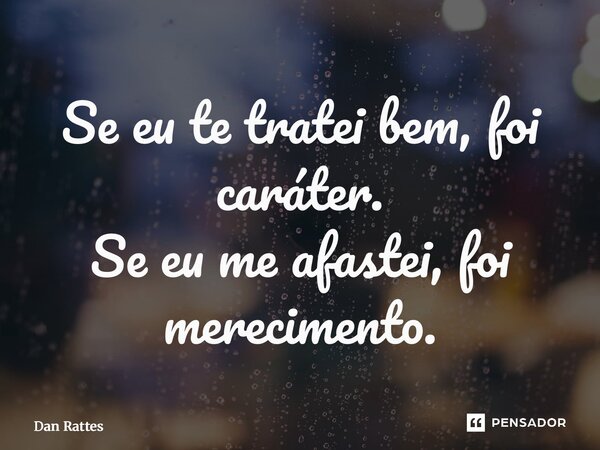 ⁠Se eu te tratei bem, foi caráter. Se eu me afastei, foi merecimento.... Frase de Dan Rattes.