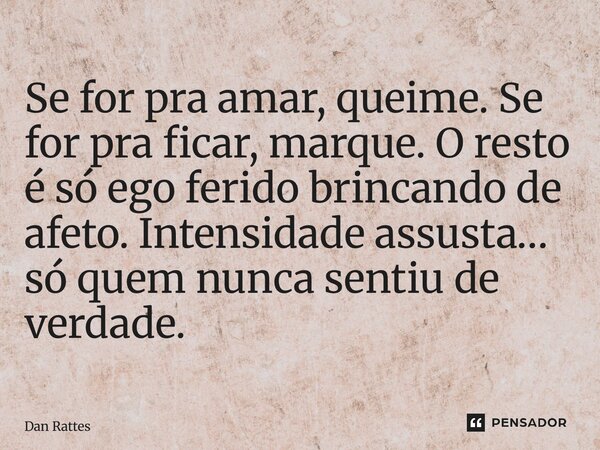 ⁠Se for pra amar, queime. Se for pra ficar, marque. O resto é só ego ferido brincando de afeto. Intensidade assusta… só quem nunca sentiu de verdade.... Frase de Dan Rattes.