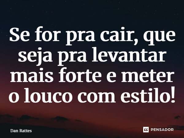 ⁠Se for pra cair, que seja pra levantar mais forte e meter o louco com estilo!... Frase de Dan Rattes.