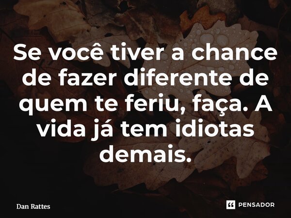 ⁠Se você tiver a chance de fazer diferente de quem te feriu, faça. A vida já tem idiotas demais.... Frase de Dan Rattes.