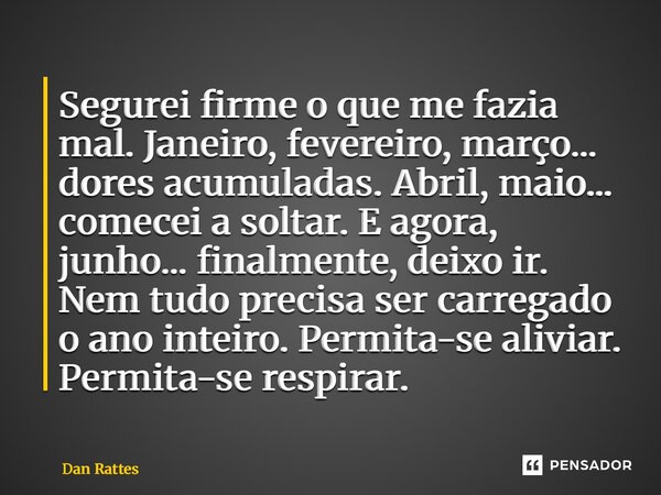 Segurei firme o que me fazia mal. Janeiro, fevereiro, março... dores acumuladas. Abril, maio... comecei a soltar. E agora, junho... finalmente, deixo ir. Nem t... Frase de Dan Rattes.