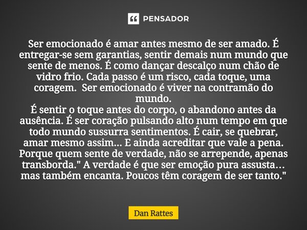 Ser emocionado é amar antes mesmo de ser amado. É entregar-se sem garantias, sentir demais num mundo que sente de menos. É como dançar descalço num chão de vidr... Frase de Dan Rattes.
