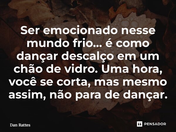 ⁠Ser emocionado nesse mundo frio… é como dançar descalço em um chão de vidro. Uma hora, você se corta, mas mesmo assim, não para de dançar.... Frase de Dan Rattes.