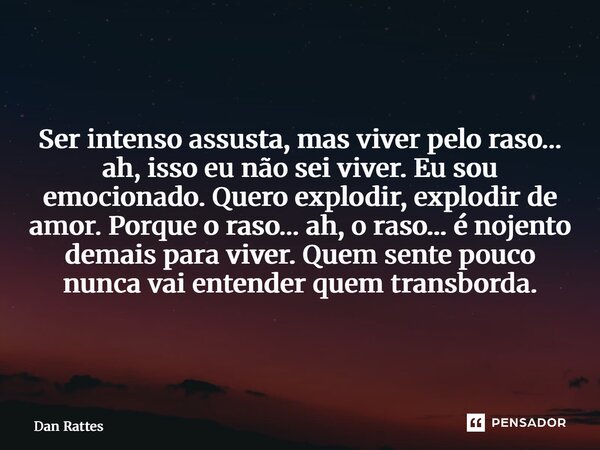 Ser intenso assusta, mas viver pelo raso… ah, isso eu não sei viver. Eu sou emocionado. Quero explodir, explodir de amor. Porque o raso… ah, o raso… é nojento ... Frase de Dan Rattes.