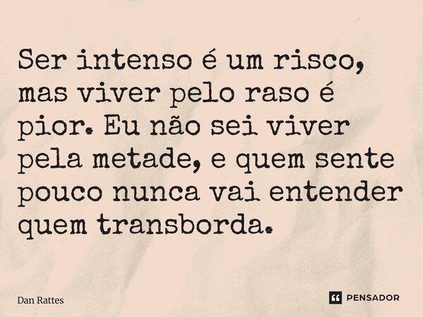 ⁠Ser intenso é um risco, mas viver pelo raso é pior. Eu não sei viver pela metade, e quem sente pouco nunca vai entender quem transborda.... Frase de Dan Rattes.