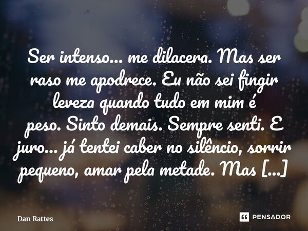 Ser intenso… me dilacera. Mas ser raso me apodrece.Eu não sei fingir leveza quando tudo em mim é peso.Sinto demais. Sempre senti.E juro… já tentei caber no sil... Frase de Dan Rattes.