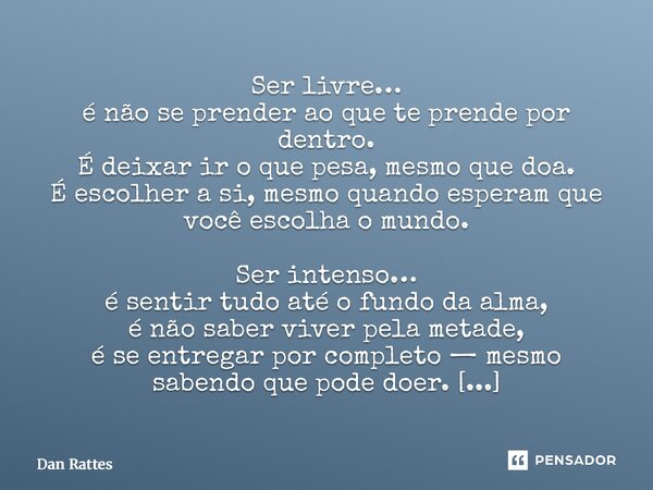 Ser livre… é não se prender ao que te prende por dentro. É deixar ir o que pesa, mesmo que doa. É escolher a si, mesmo quando esperam que você escolha o mundo.... Frase de Dan Rattes.