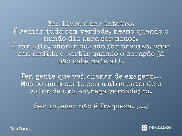 Ser livre é ser inteiro. É sentir tudo com verdade, mesmo quando o mundo diz para ser menos. É rir alto, chorar quando for preciso, amar sem medida e partir qu... Frase de Dan Rattes.