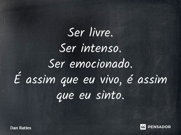 Ser livre. Ser intenso. Ser emocionado. É assim que eu vivo, é assim que eu sinto.... Frase de Dan Rattes.