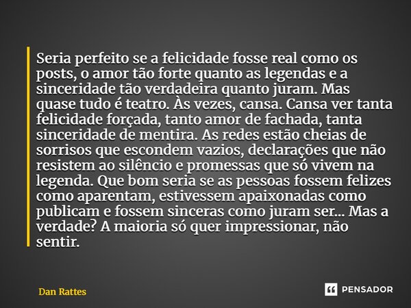 Seria perfeito se a felicidade fosse real como os posts, o amor tão forte quanto as legendas e a sinceridade tão verdadeira quanto juram. Mas quase tudo é teat... Frase de Dan Rattes.