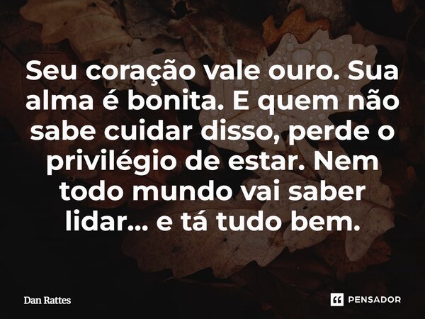⁠Seu coração vale ouro. Sua alma é bonita. E quem não sabe cuidar disso, perde o privilégio de estar. Nem todo mundo vai saber lidar… e tá tudo bem.... Frase de Dan Rattes.