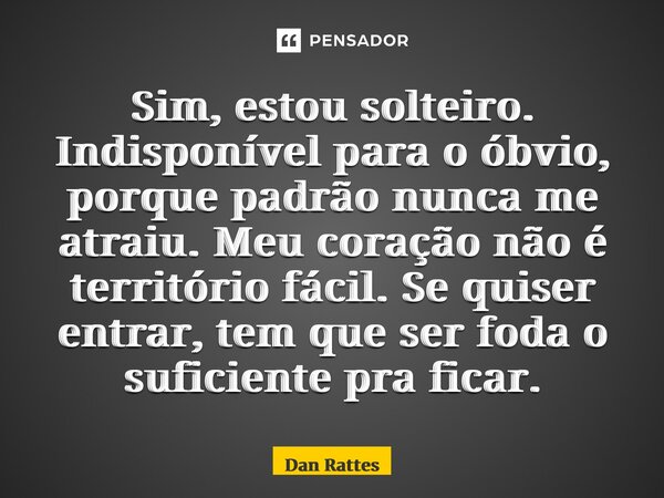 ⁠Sim, estou solteiro. Indisponível para o óbvio, porque padrão nunca me atraiu. Meu coração não é território fácil. Se quiser entrar, tem que ser foda o suficie... Frase de Dan Rattes.