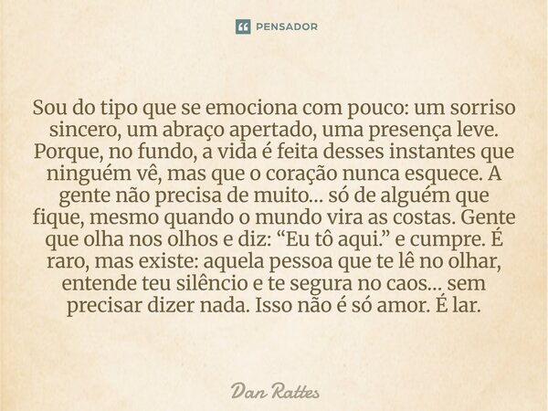 Sou do tipo que se emociona com pouco: um sorriso sincero, um abraço apertado, uma presença leve. Porque, no fundo, a vida é feita desses instantes que ninguém... Frase de Dan Rattes.