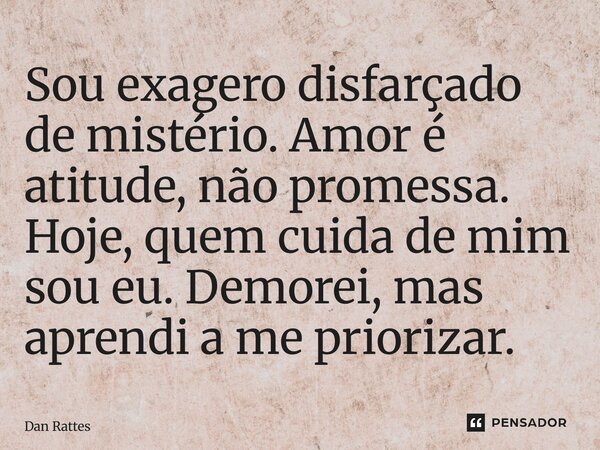⁠Sou exagero disfarçado de mistério. Amor é atitude, não promessa. Hoje, quem cuida de mim sou eu. Demorei, mas aprendi a me priorizar.... Frase de Dan Rattes.