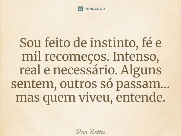 ⁠Sou feito de instinto, fé e mil recomeços. Intenso, real e necessário. Alguns sentem, outros só passam… mas quem viveu, entende.... Frase de Dan Rattes.