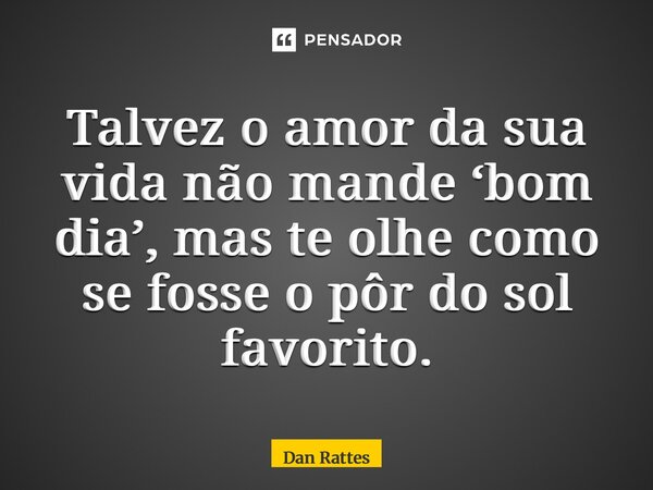 ⁠Talvez o amor da sua vida não mande ‘bom dia’, mas te olhe como se fosse o pôr do sol favorito.... Frase de Dan Rattes.