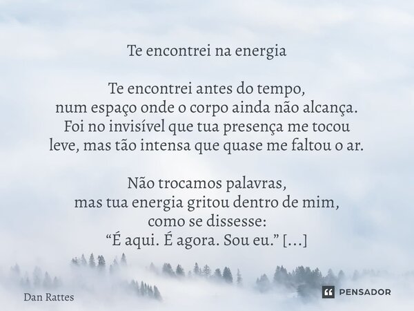 Te encontrei na energia Te encontrei antes do tempo, num espaço onde o corpo ainda não alcança. Foi no invisível que tua presença me tocou leve, mas tão intens... Frase de Dan Rattes.