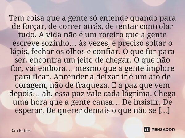 Tem coisa que a gente só entende quando para de forçar, de correr atrás, de tentar controlar tudo.A vida não é um roteiro que a gente escrevesozinho… às vezes,... Frase de Dan Rattes.