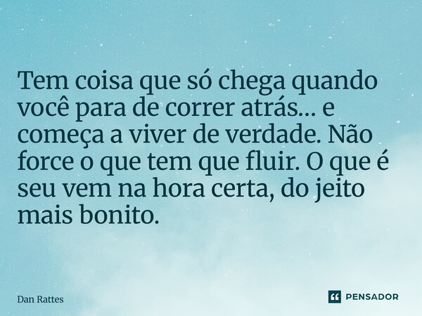 ⁠Tem coisa que só chega quando você para de correr atrás… e começa a viver de verdade. Não force o que tem que fluir. O que é seu vem na hora certa, do jeito ma... Frase de Dan Rattes.