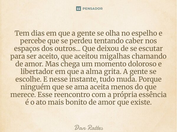 Tem dias em que a gente se olha no espelho e percebe que se perdeu tentando caber nos espaços dos outros... Que deixou de se escutar para ser aceito, que aceit... Frase de Dan Rattes.