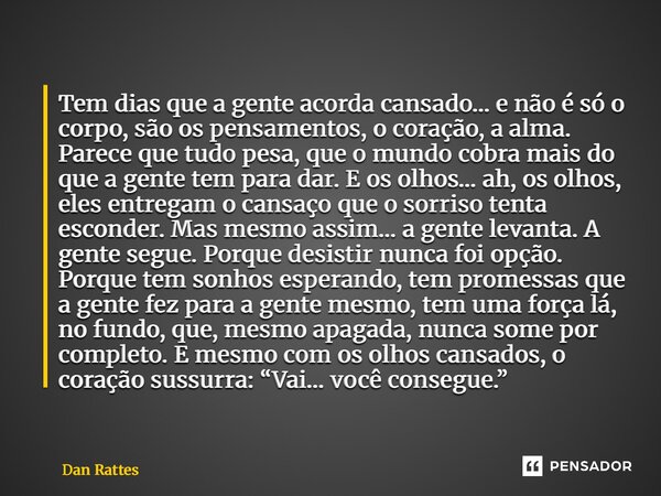 Tem dias que a gente acorda cansado… e não é só o corpo, são os pensamentos, o coração, a alma. Parece que tudo pesa, que o mundo cobra mais do que a gente tem... Frase de Dan Rattes.