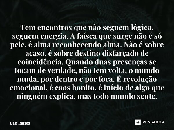 ⁠Tem encontros que não seguem lógica, seguem energia. A faísca que surge não é só pele, é alma reconhecendo alma. Não é sobre acaso, é sobre destino disfarçado ... Frase de Dan Rattes.