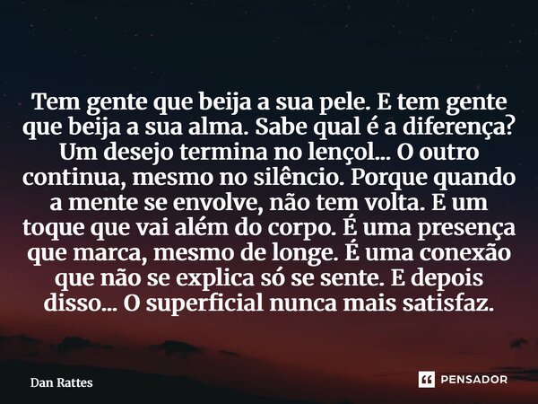 Tem gente que beija a sua pele. E tem gente que beija a sua alma. Sabe qual é a diferença? Um desejo termina no lençol... O outro continua, mesmo no silêncio. ... Frase de Dan Rattes.