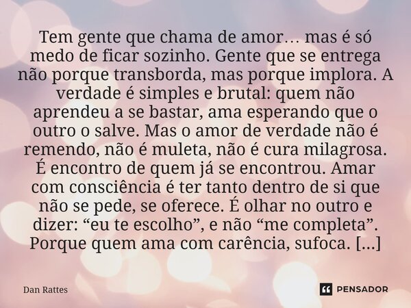 Tem gente que chama de amor… mas é só medo de ficar sozinho. Gente que se entrega não porque transborda, mas porque implora. A verdade é simples e brutal: quem... Frase de Dan Rattes.