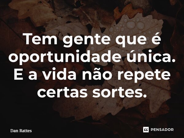 ⁠Tem gente que é oportunidade única. E a vida não repete certas sortes.... Frase de Dan Rattes.