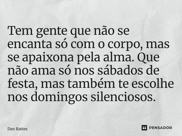 ⁠Tem gente que não se encanta só com o corpo, mas se apaixona pela alma. Que não ama só nos sábados de festa, mas também te escolhe nos domingos silenciosos.... Frase de Dan Rattes.