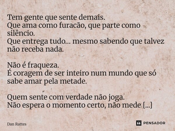Tem gente que sente demais. Que ama como furacão, que parte como silêncio. Que entrega tudo… mesmo sabendo que talvez não receba nada. Não é fraqueza. É corage... Frase de Dan Rattes.