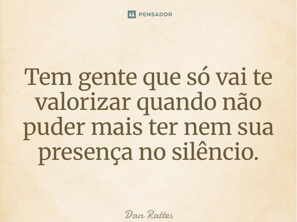 ⁠Tem gente que só vai te valorizar quando não puder mais ter nem sua presença no silêncio.... Frase de Dan Rattes.