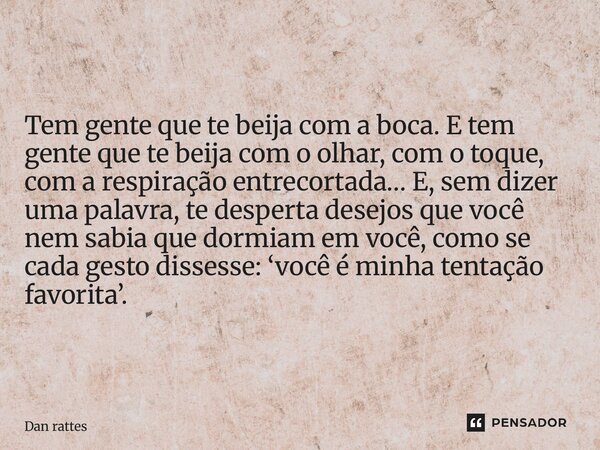 Tem gente que te beija com a boca.E tem gente que te beija com o olhar, com o toque, com a respiração entrecortada…E, sem dizer uma palavra, te desperta desejo... Frase de Dan Rattes.