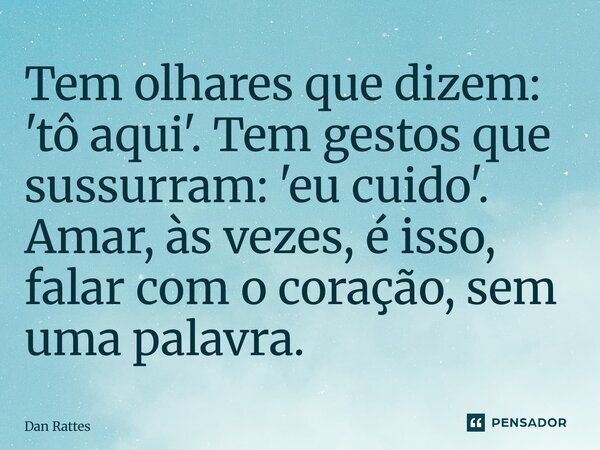 ⁠Tem olhares que dizem: 'tô aqui'. Tem gestos que sussurram: 'eu cuido'. Amar, às vezes, é isso, falar com o coração, sem uma palavra.... Frase de Dan Rattes.
