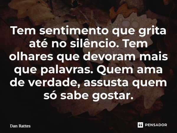 ⁠Tem sentimento que grita até no silêncio. Tem olhares que devoram mais que palavras. Quem ama de verdade, assusta quem só sabe gostar.... Frase de Dan Rattes.