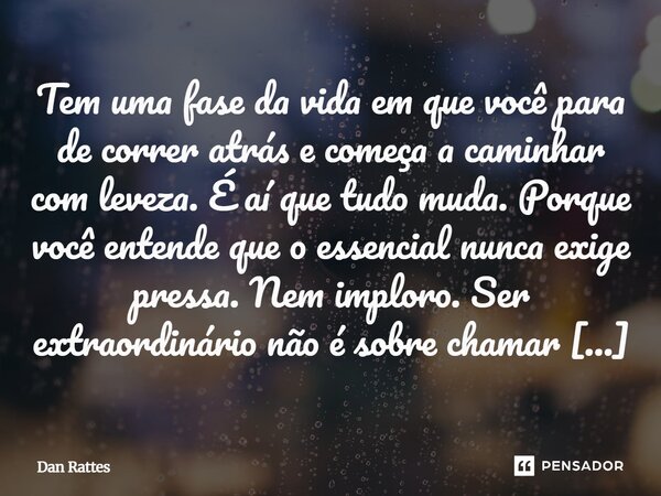 Tem uma fase da vida em que você para de correr atrás e começa a caminhar com leveza. É aí que tudo muda. Porque você entende que o essencial nunca exige press... Frase de Dan Rattes.
