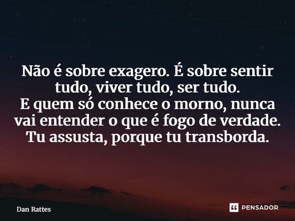 Tu não é exagero, tu é intensidade real. E intensidade assusta quem é raso! Não é sobre exagero. É sobre sentir tudo, viver tudo, ser tudo. E quem só conhece o... Frase de Dan Rattes.