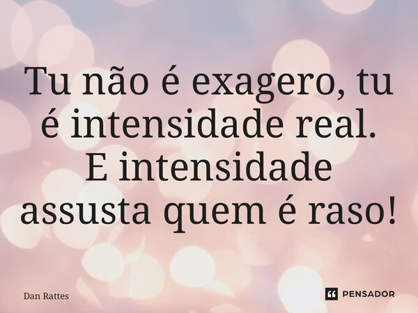 ⁠Tu não é exagero, tu é intensidade real. E intensidade assusta quem é raso!... Frase de Dan Rattes.