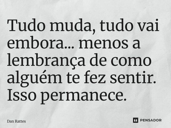 ⁠Tudo muda, tudo vai embora... menos a lembrança de como alguém te fez sentir. Isso permanece.... Frase de Dan Rattes.