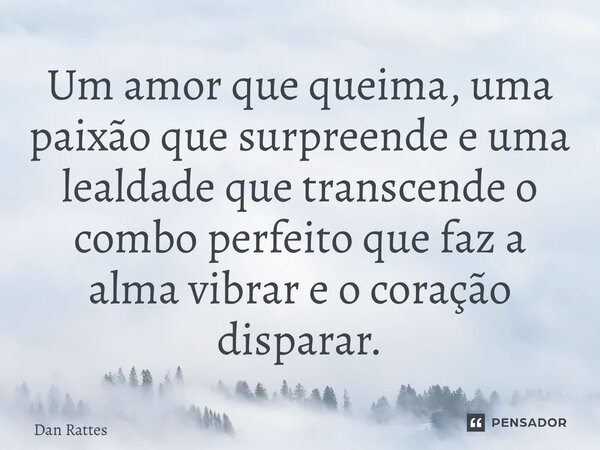 ⁠Um amor que queima, uma paixão que surpreende e uma lealdade que transcende o combo perfeito que faz a alma vibrar e o coração disparar.... Frase de Dan Rattes.