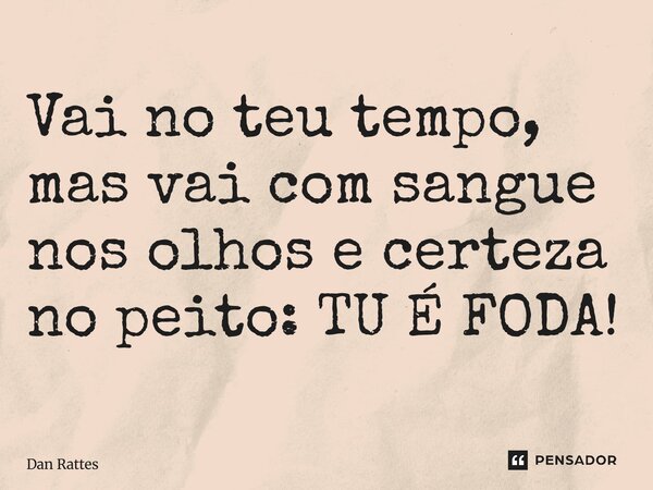 ⁠Vai no teu tempo, mas vai com sangue nos olhos e certeza no peito: TU É FODA!... Frase de Dan Rattes.